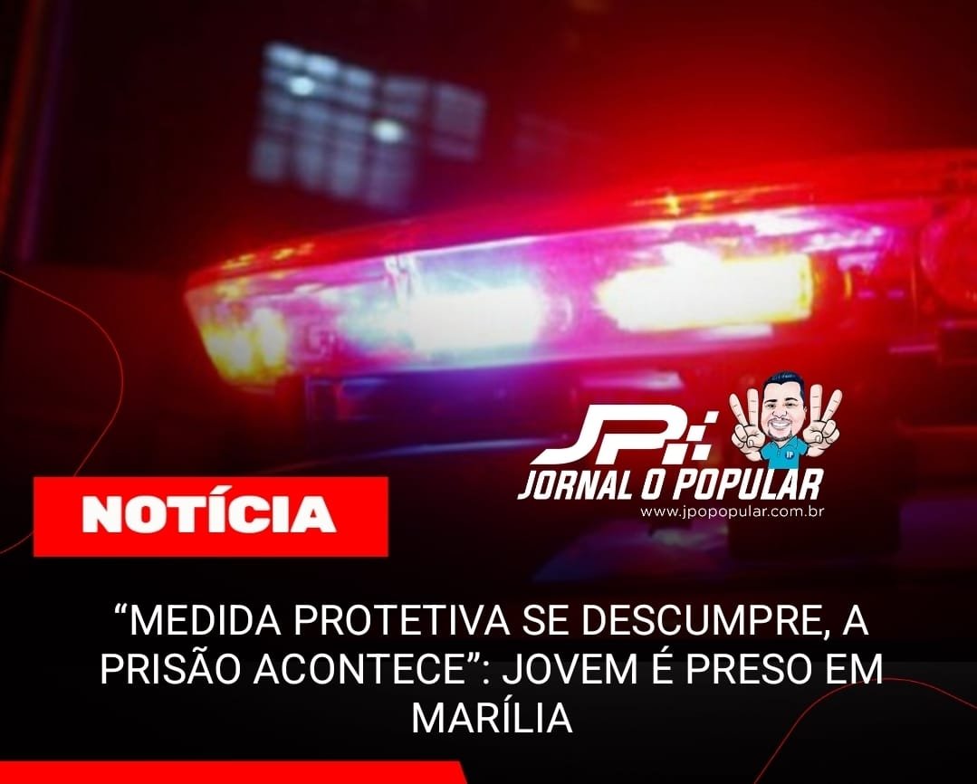 “MEDIDA PROTETIVA SE DESCUMPRE, A PRISÃO ACONTECE”: JOVEM É PRESO EM MARÍLIA